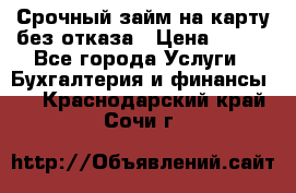 Срочный займ на карту без отказа › Цена ­ 500 - Все города Услуги » Бухгалтерия и финансы   . Краснодарский край,Сочи г.